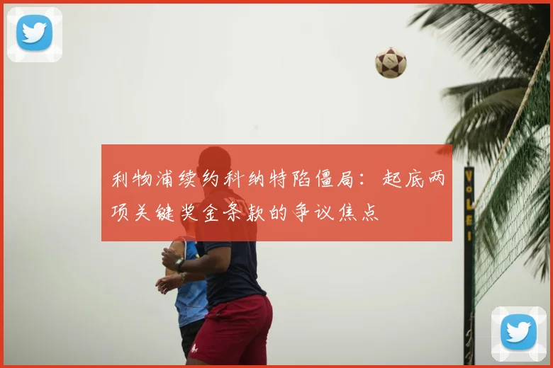 利物浦续约科纳特陷僵局：起底两项关键奖金条款的争议焦点