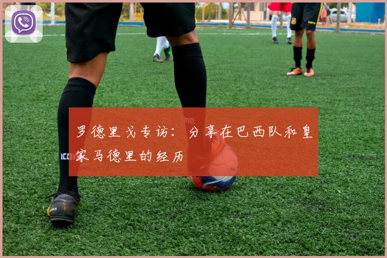 罗德里戈专访：分享在巴西队和皇家马德里的经历