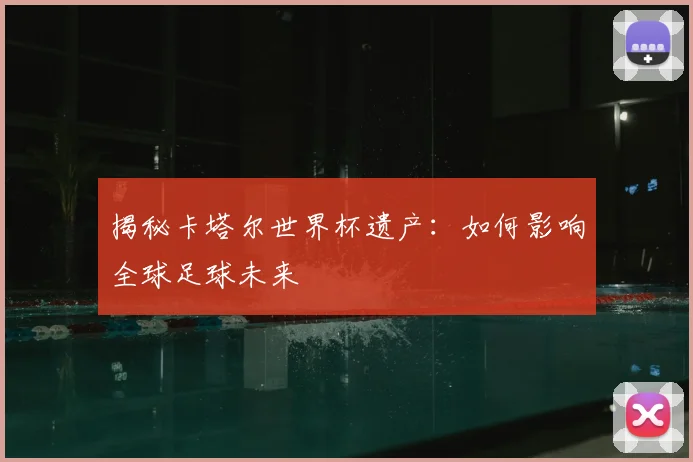 揭秘卡塔尔世界杯遗产：如何影响全球足球未来