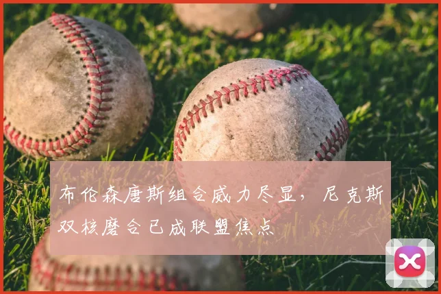 布伦森唐斯组合威力尽显,尼克斯双核磨合已成联盟焦点