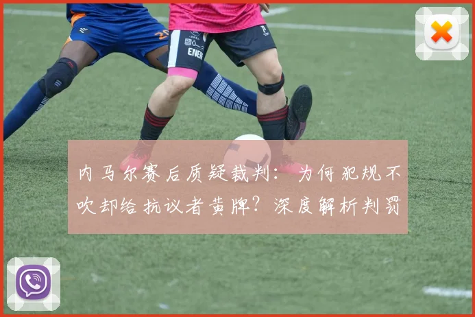 内马尔赛后质疑裁判：为何犯规不吹却给抗议者黄牌？深度解析判罚争议