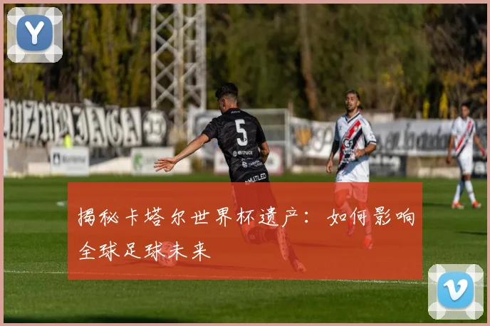 揭秘卡塔尔世界杯遗产：如何影响全球足球未来