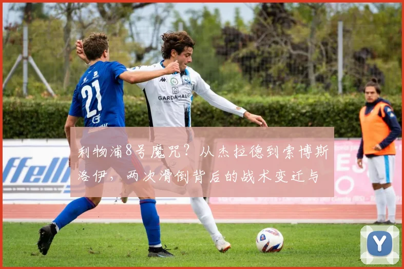 利物浦8号魔咒？从杰拉德到索博斯洛伊，两次滑倒背后的战术变迁与心理压力分析