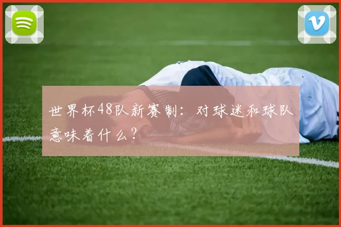 世界杯48队新赛制：对球迷和球队意味着什么？