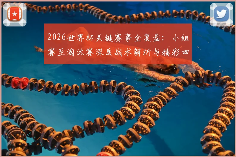 2026世界杯关键赛事全复盘：小组赛至淘汰赛深度战术解析与精彩回顾