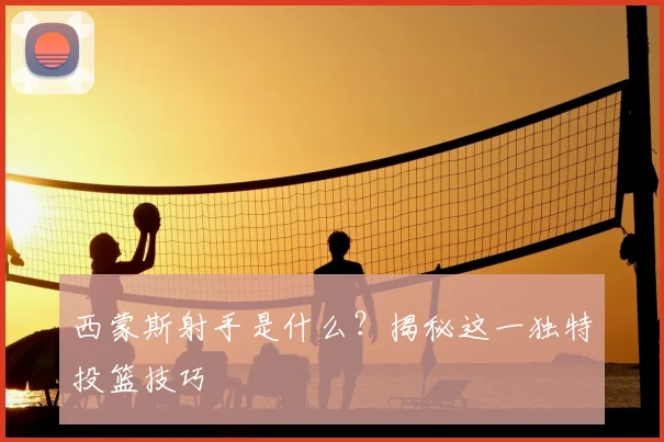 西蒙斯射手是什么？揭秘这一独特投篮技巧