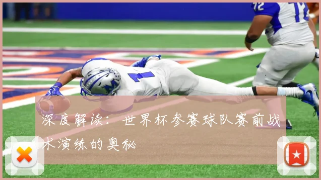 深度解读：世界杯参赛球队赛前战术演练的奥秘