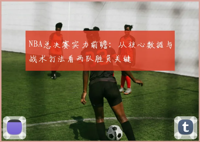 NBA总决赛实力前瞻：从核心数据与战术打法看两队胜负关键