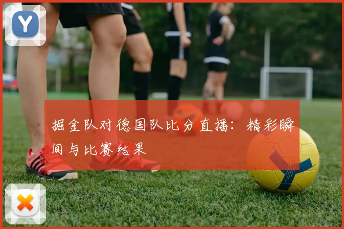 掘金队对德国队比分直播：精彩瞬间与比赛结果