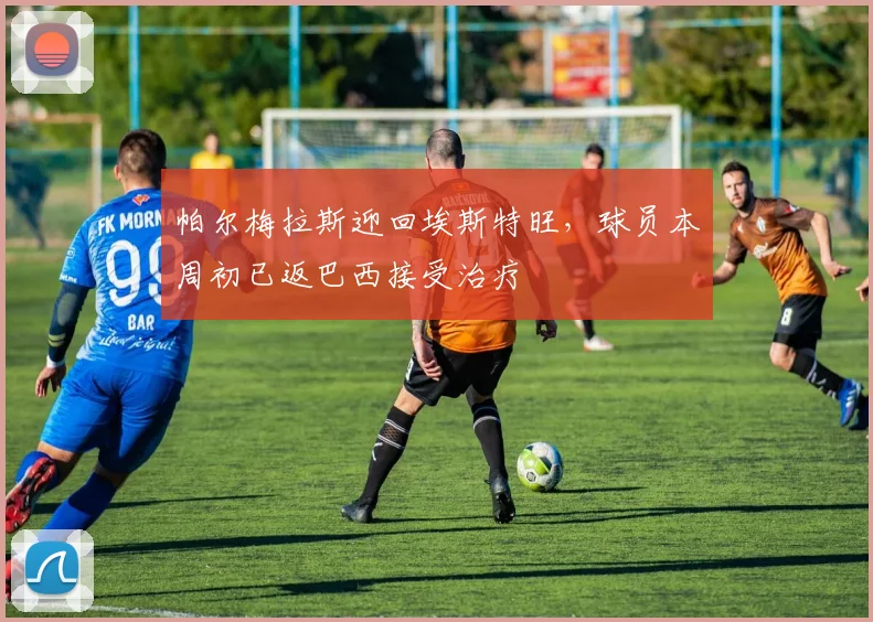 帕尔梅拉斯迎回埃斯特旺，球员本周初已返巴西接受治疗