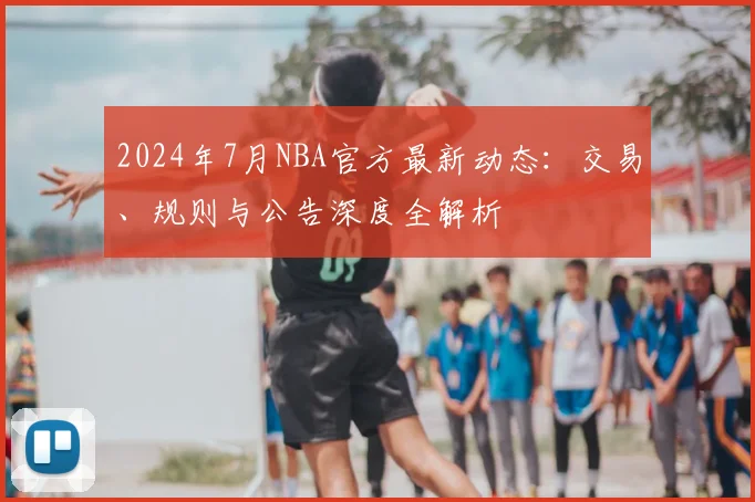 2024年7月NBA官方最新动态：交易、规则与公告深度全解析