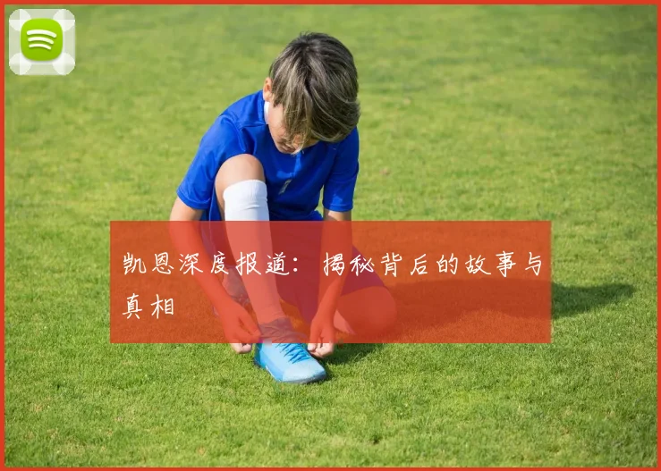 凯恩深度报道：揭秘背后的故事与真相