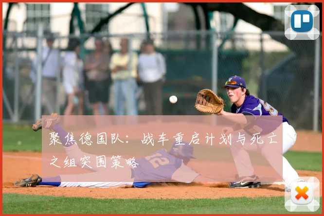 聚焦德国队:战车重启计划与死亡之组突围策略