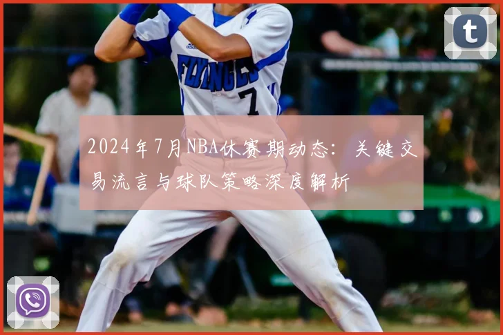 2024年7月NBA休赛期动态：关键交易流言与球队策略深度解析