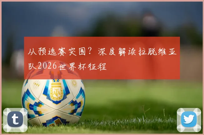 从预选赛突围？深度解读拉脱维亚队2026世界杯征程