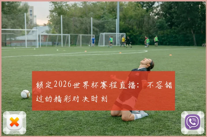 锁定2026世界杯赛程直播：不容错过的精彩对决时刻