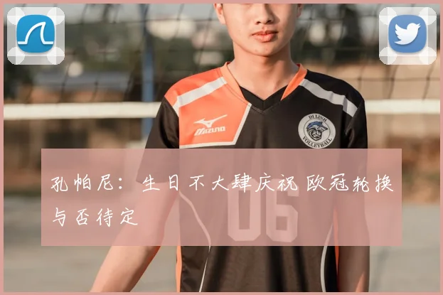 孔帕尼：生日不大肆庆祝 欧冠轮换与否待定