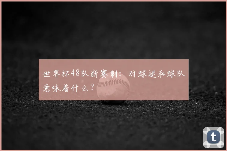 世界杯48队新赛制：对球迷和球队意味着什么？