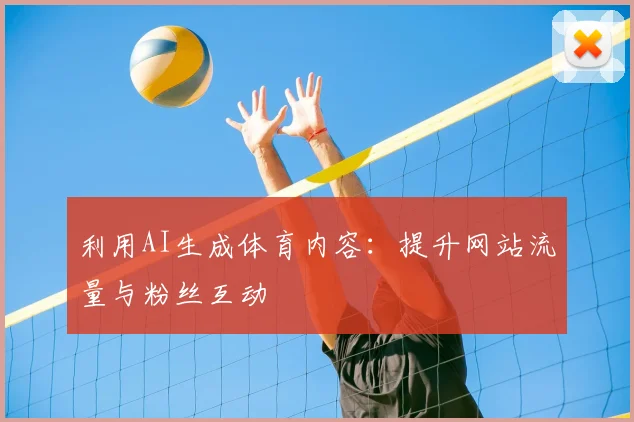 利用AI生成体育内容：提升网站流量与粉丝互动