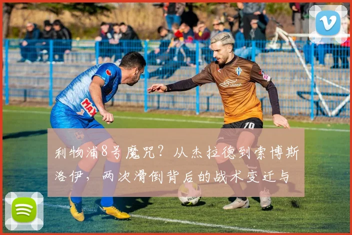 利物浦8号魔咒？从杰拉德到索博斯洛伊，两次滑倒背后的战术变迁与心理压力分析