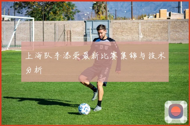 上海队李添荣最新比赛集锦与技术分析