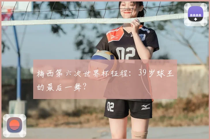 梅西第六次世界杯征程：39岁球王的最后一舞？