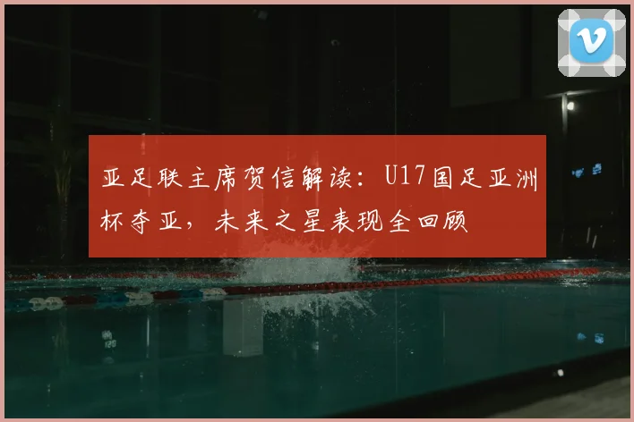 亚足联主席贺信解读：U17国足亚洲杯夺亚，未来之星表现全回顾