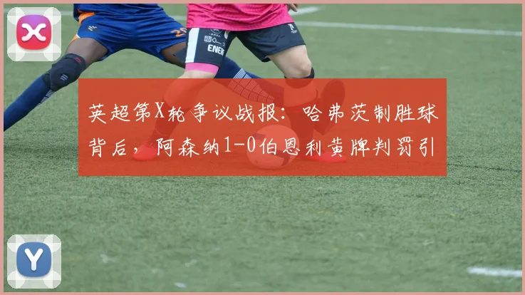 英超第X轮争议战报：哈弗茨制胜球背后，阿森纳1-0伯恩利黄牌判罚引热议