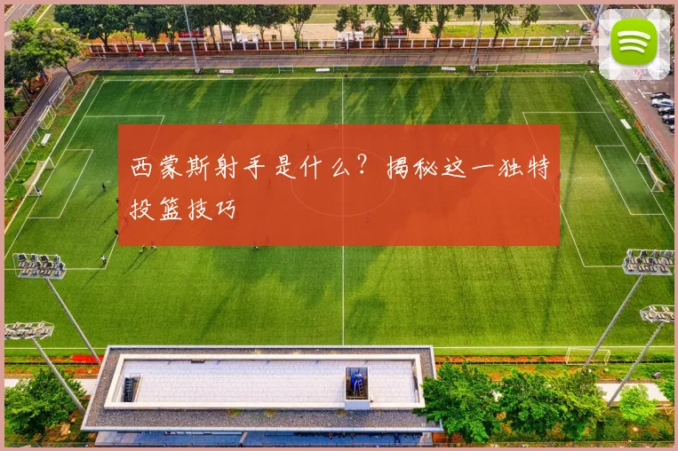 西蒙斯射手是什么？揭秘这一独特投篮技巧